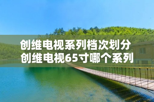 创维电视系列档次划分 创维电视65寸哪个系列最好
