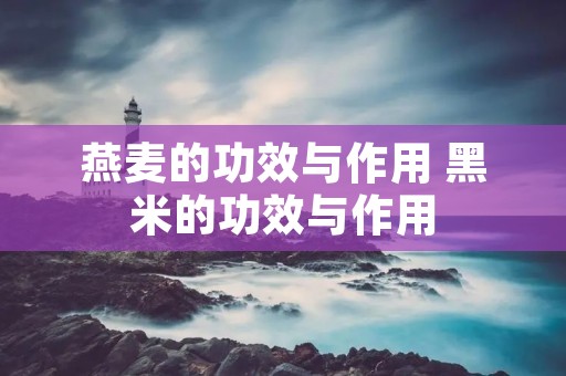 燕麦的功效与作用 黑米的功效与作用