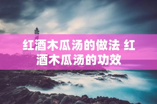 红酒木瓜汤的做法 红酒木瓜汤的功效 红酒木瓜汤的做法 红酒木瓜汤的功效