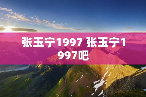 张玉宁1997 张玉宁1997吧