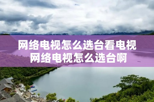 网络电视怎么选台看电视 网络电视怎么选台啊