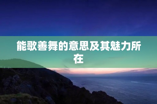能歌善舞的意思及其魅力所在