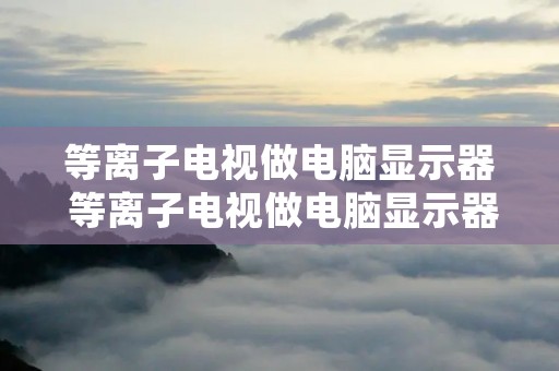 等离子电视做电脑显示器 等离子电视做电脑显示器怎么设置 等离子电视做电脑显示器 等离子电视做电脑显示器怎么设置