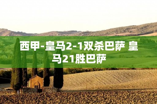 西甲-皇马2-1双杀巴萨 皇马21胜巴萨