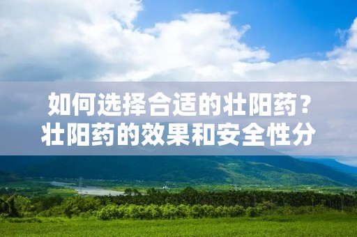 如何选择合适的壮阳药?壮阳药的效果和安全性分析