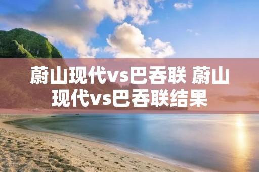 蔚山现代vs巴吞联 蔚山现代vs巴吞联结果