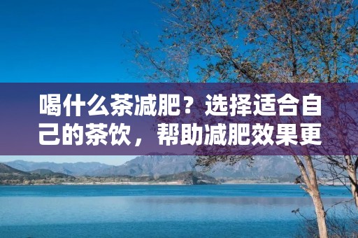 喝什么茶减肥?选择适合自己的茶饮,帮助减肥效果更佳