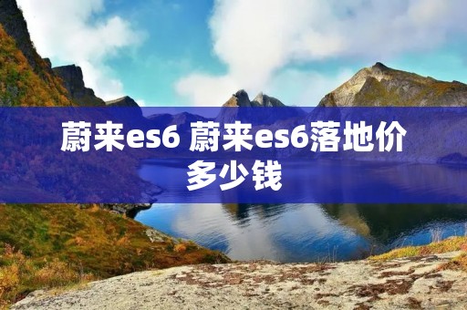 蔚来es6 蔚来es6落地价多少钱