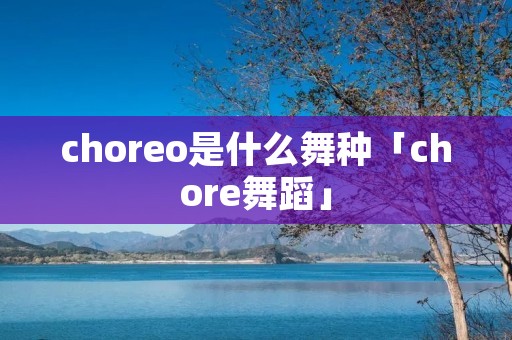 choreo是什么舞种「chore舞蹈」 choreo是什么舞种「chore舞蹈」