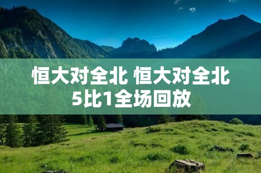恒大对全北 恒大对全北5比1全场回放