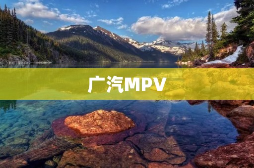 广汽MPV:时尚豪华,驾驶乐趣与舒适并存 广汽MPV:时尚豪华,驾驶乐趣与舒适并存