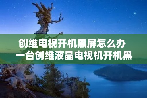 创维电视开机黑屏怎么办 一台创维液晶电视机开机黑屏是什么故障 创维电视开机黑屏怎么办 一台创维液晶电视机开机黑屏是什么故障