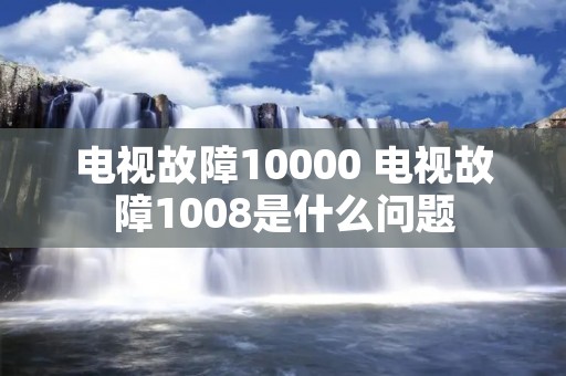 电视故障10000 电视故障1008是什么问题