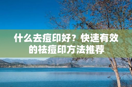 什么去痘印好？快速有效的祛痘印方法推荐