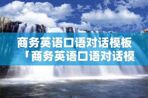 商务英语口语对话模板「商务英语口语对话模板三人」 商务英语口语对话模板「商务英语口语对话模板三人」
