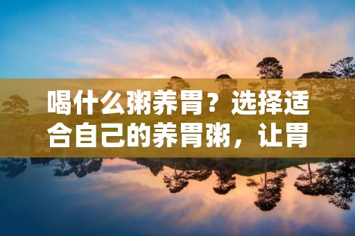 喝什么粥养胃？选择适合自己的养胃粥，让胃得到舒缓和滋养，是许多人关注的话题。养胃粥不仅可以缓解胃部不适，还能提供身体所需的营养，帮助胃部恢复健康。本文将介绍几种常见的养胃粥，并提供制作方法，供读者参考。