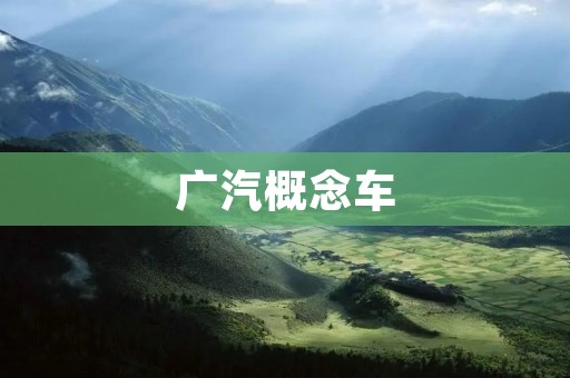 广汽概念车：开启未来出行新篇章