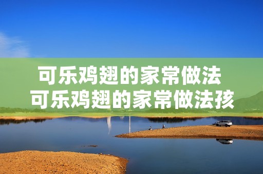 可乐鸡翅的家常做法 可乐鸡翅的家常做法孩子吃