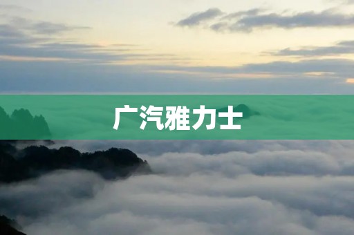 广汽雅力士:引领中国汽车制造业的创新与发展 广汽雅力士:引领中国汽车制造业的创新与发展