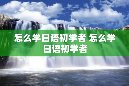 怎么学日语初学者 怎么学日语初学者