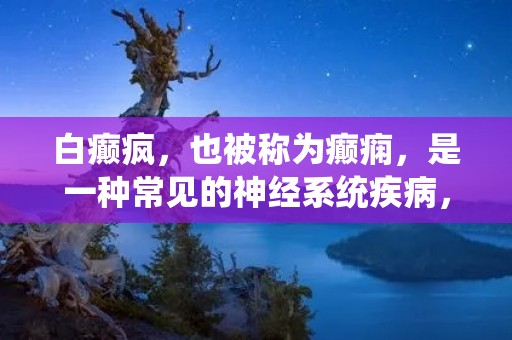 白癫疯，也被称为癫痫，是一种常见的神经系统疾病，其特征是反复发作的意识障碍、肌肉抽搐和其他神经系统症状。癫痫是一种慢性疾病，可以影响人们的生活质量，并且在严重情况下可能导致伤害和死亡。