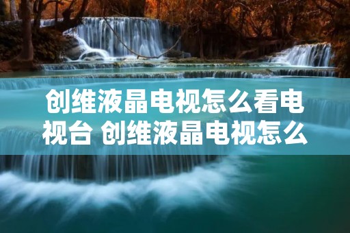 创维液晶电视怎么看电视台 创维液晶电视怎么看电视频道 创维液晶电视怎么看电视台 创维液晶电视怎么看电视频道