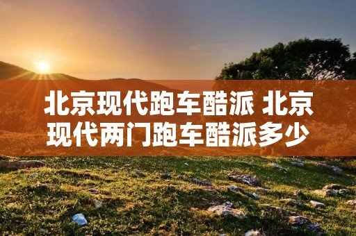 北京现代跑车酷派 北京现代两门跑车酷派多少钱