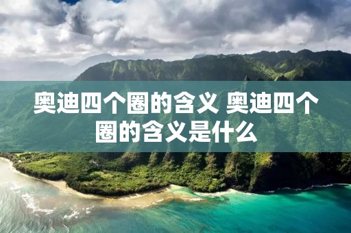 奥迪四个圈的含义 奥迪四个圈的含义是什么