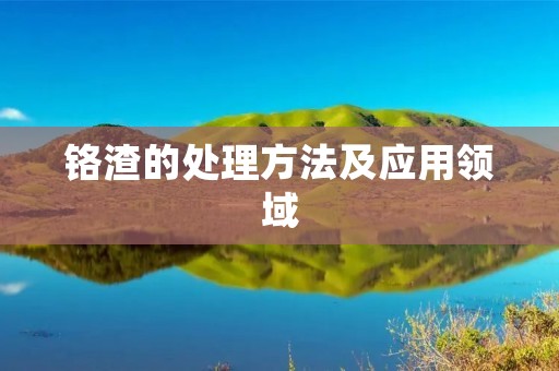 铬渣的处理方法及应用领域 铬渣的处理方法及应用领域