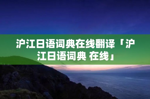 沪江日语词典在线翻译「沪江日语词典 在线」 沪江日语词典在线翻译「沪江日语词典 在线」