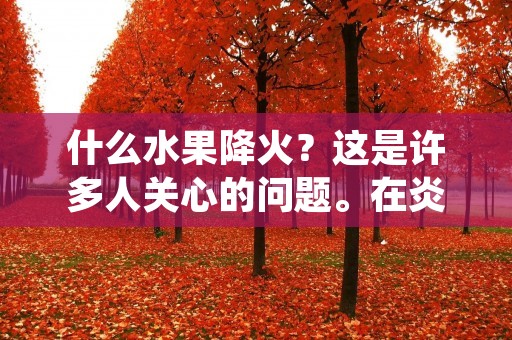 什么水果降火？这是许多人关心的问题。在炎热的夏季，人们常常会感到身体内火旺盛，导致口干舌燥、易怒、失眠等不适症状。而选择一些具有降火作用的水果，不仅可以缓解这些症状，还能为身体提供丰富的维生素和抗氧化物质。下面将介绍一些常见的降火水果及其功效，帮助您更好地了解如何选择适合自己的水果。