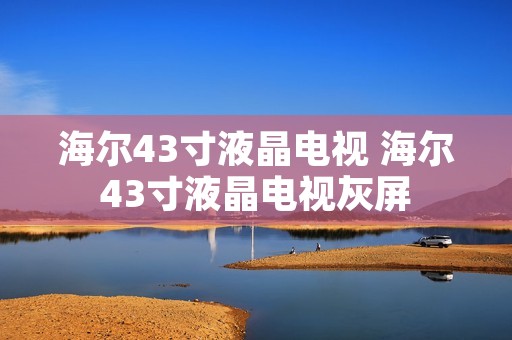 海尔43寸液晶电视 海尔43寸液晶电视灰屏