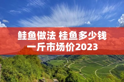 鲑鱼做法 桂鱼多少钱一斤市场价2023