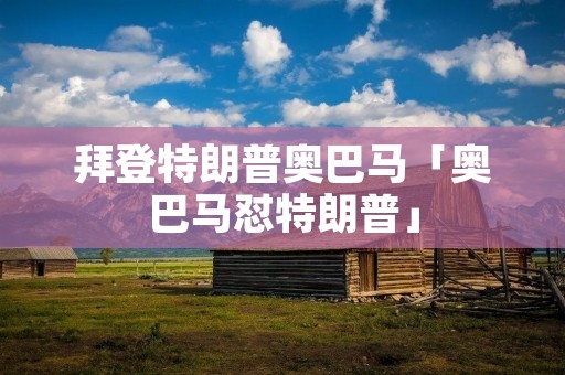 拜登特朗普奥巴马「奥巴马怼特朗普」