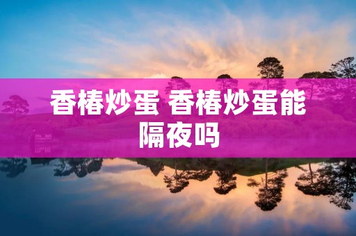 香椿炒蛋 香椿炒蛋能隔夜吗