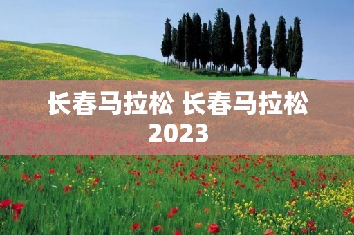 长春马拉松 长春马拉松2023 长春马拉松 长春马拉松2023