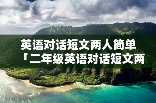 英语对话短文两人简单「二年级英语对话短文两人简单」