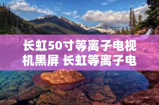 长虹50寸等离子电视机黑屏 长虹等离子电视屏幕不亮