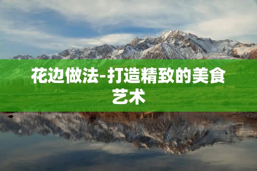 花边做法-打造精致的美食艺术 花边做法-打造精致的美食艺术