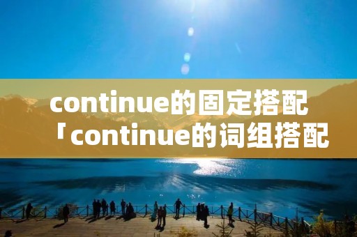continue的固定搭配「continue的词组搭配」 continue的固定搭配「continue的词组搭配」