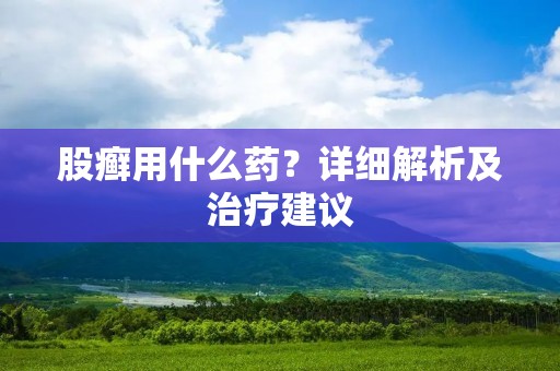 股癣用什么药?详细解析及治疗建议
