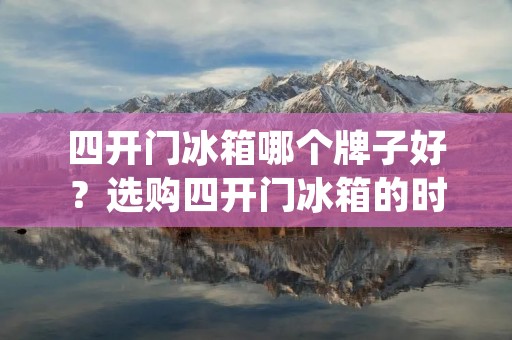 四开门冰箱哪个牌子好？选购四开门冰箱的时候，消费者常常会面临选择困难。由于市场上有很多不同的品牌和型号可供选择，消费者需要了解不同品牌的优缺点，以便做出明智的购买决策。本文将介绍几个在四开门冰箱领域中表现出色的品牌，帮助消费者选择最合适的产品。