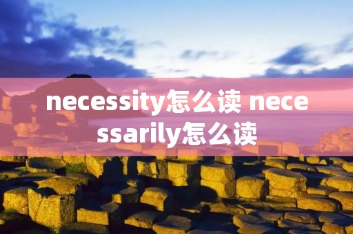 necessity怎么读 necessarily怎么读 necessity怎么读 necessarily怎么读
