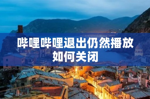 哔哩哔哩退出仍然播放如何关闭:详细解决方法