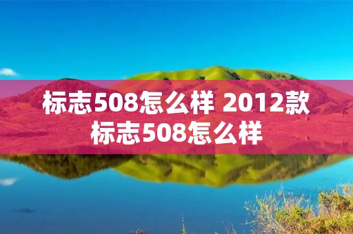 标志508怎么样 2012款标志508怎么样