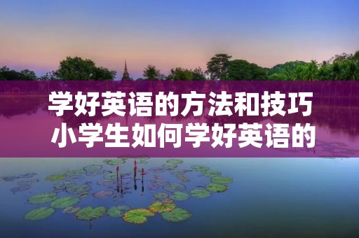 学好英语的方法和技巧 小学生如何学好英语的方法和技巧