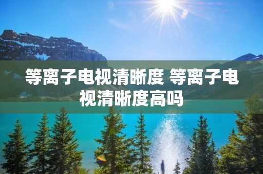 等离子电视清晰度 等离子电视清晰度高吗