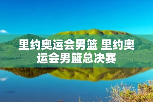 里约奥运会男篮 里约奥运会男篮总决赛 里约奥运会男篮 里约奥运会男篮总决赛