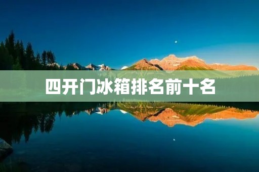 四开门冰箱排名前十名：冷藏保鲜技术卓越，储存空间超大
