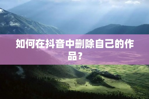 如何在抖音中删除自己的作品?